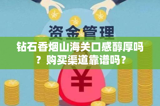 钻石香烟山海关口感醇厚吗？购买渠道靠谱吗？