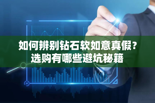 如何辨别钻石软如意真假？选购有哪些避坑秘籍